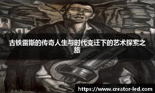 古铁雷斯的传奇人生与时代变迁下的艺术探索之旅